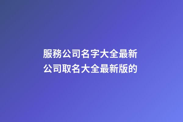 服務公司名字大全最新 公司取名大全最新版的-第1張-公司起名-玄機派
